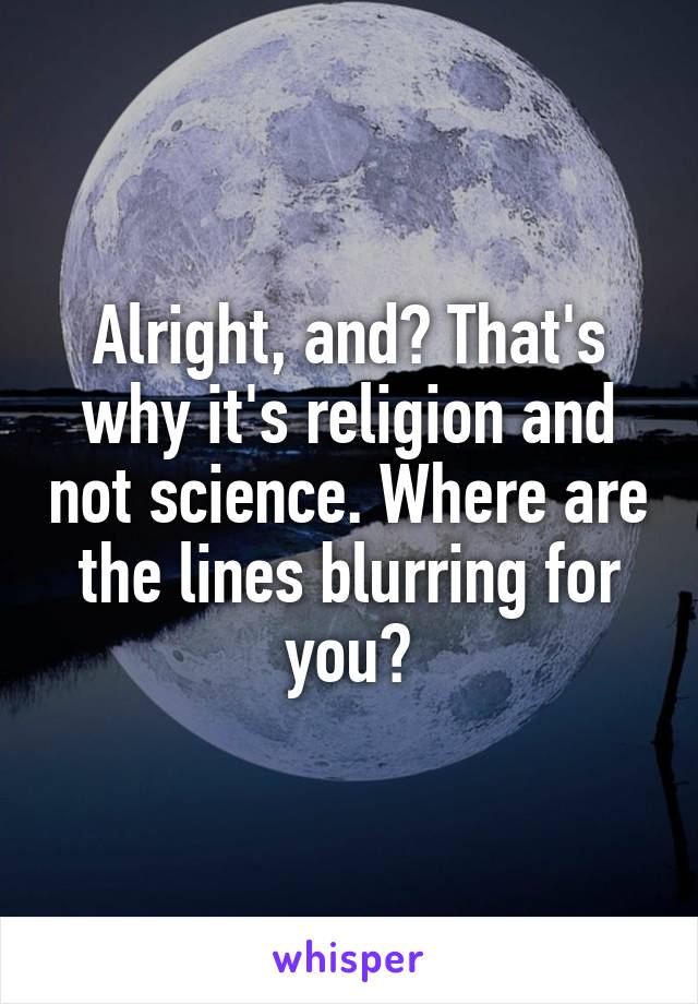 Alright, and? That's why it's religion and not science. Where are the lines blurring for you?