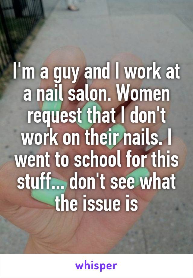 I'm a guy and I work at a nail salon. Women request that I don't work on their nails. I went to school for this stuff... don't see what the issue is