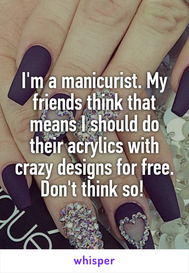 I'm a manicurist. My friends think that means I should do their acrylics with crazy designs for free. Don't think so! 