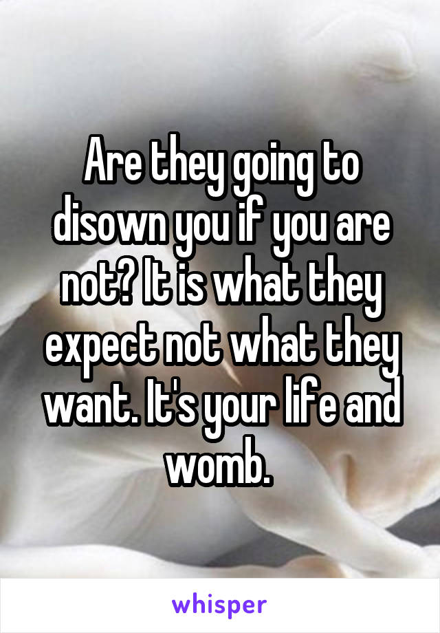 Are they going to disown you if you are not? It is what they expect not what they want. It's your life and womb. 