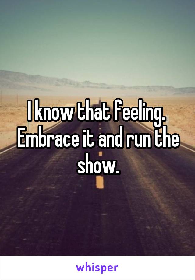 I know that feeling.  Embrace it and run the show.