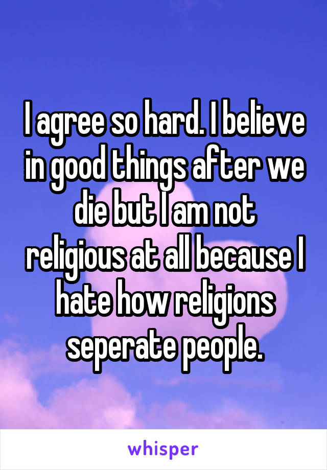 I agree so hard. I believe in good things after we die but I am not religious at all because I hate how religions seperate people.