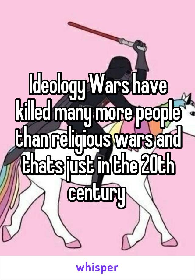 Ideology Wars have killed many more people than religious wars and thats just in the 20th century 