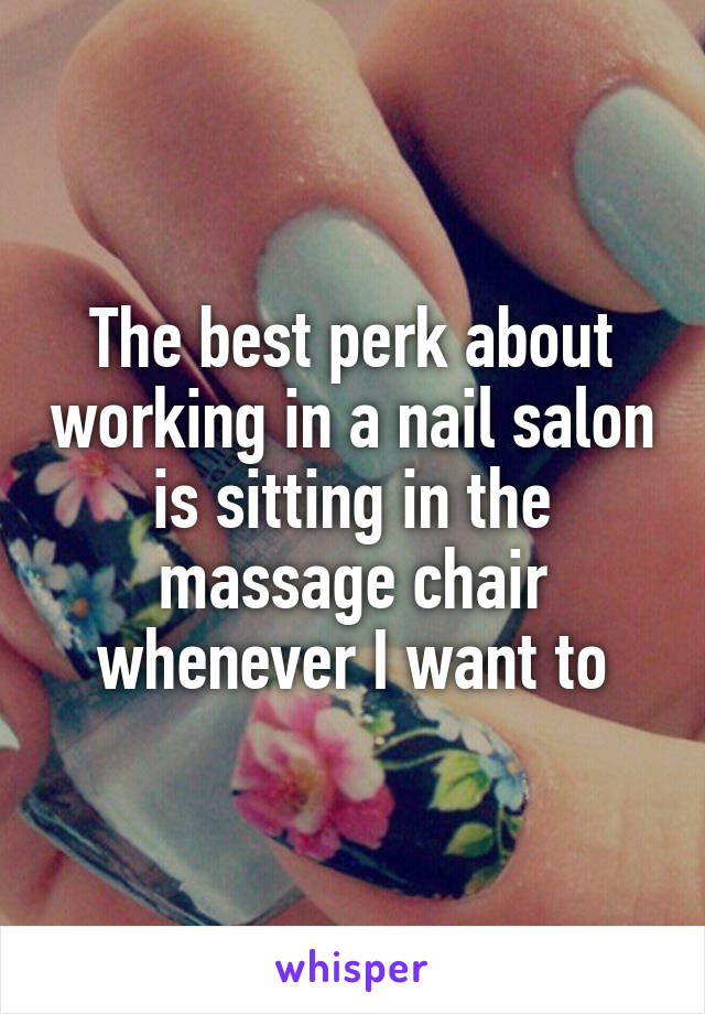 The best perk about working in a nail salon is sitting in the massage chair whenever I want to