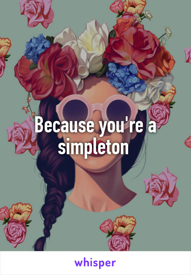 Because you're a simpleton 