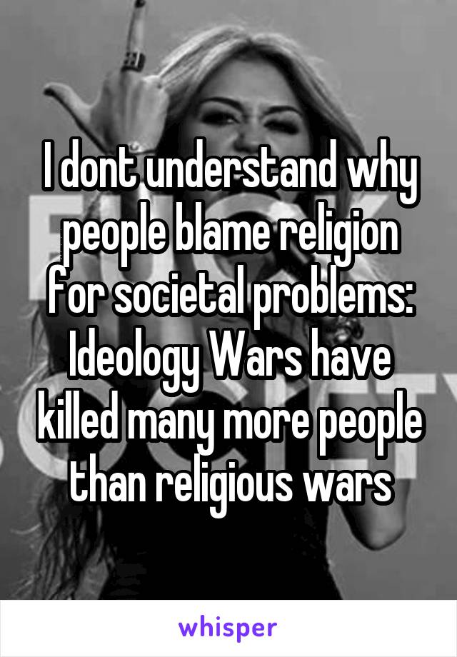 I dont understand why people blame religion for societal problems: Ideology Wars have killed many more people than religious wars