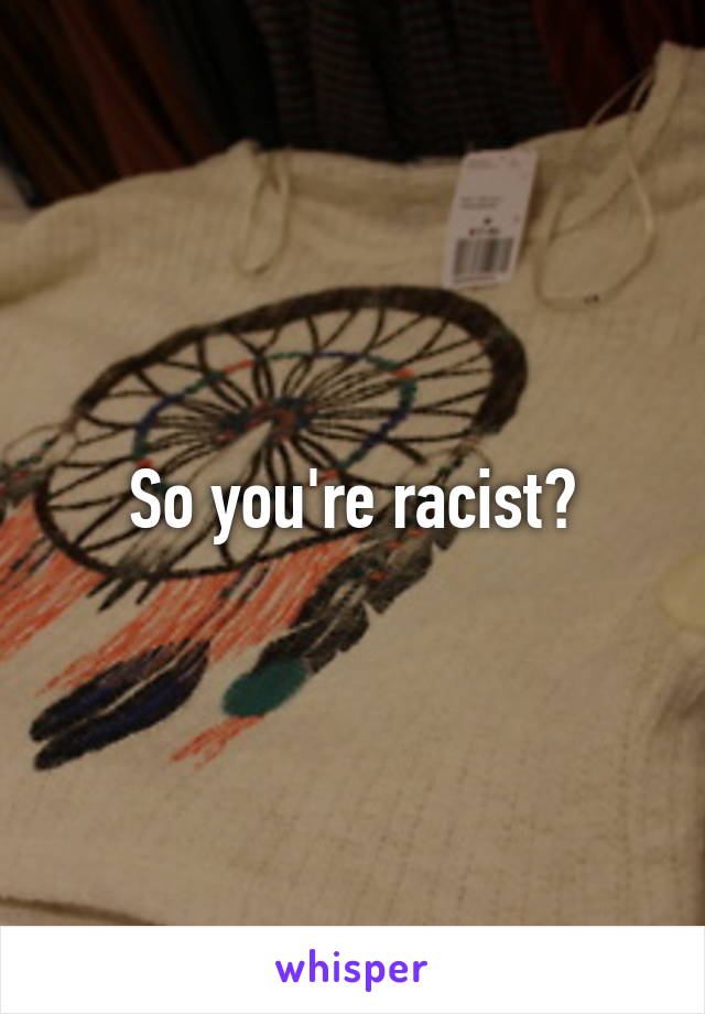 So you're racist?