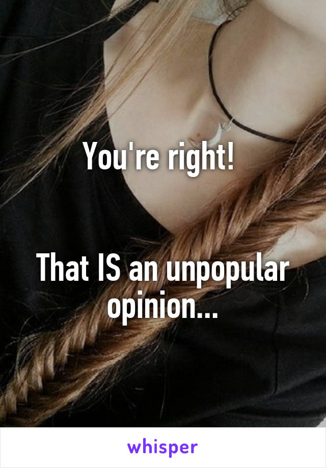 You're right! 


That IS an unpopular opinion...