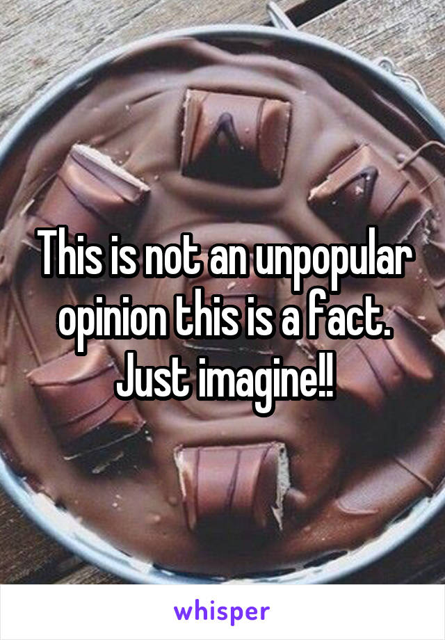 This is not an unpopular opinion this is a fact. Just imagine!!