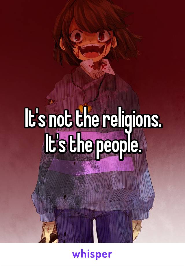 It's not the religions.
It's the people.