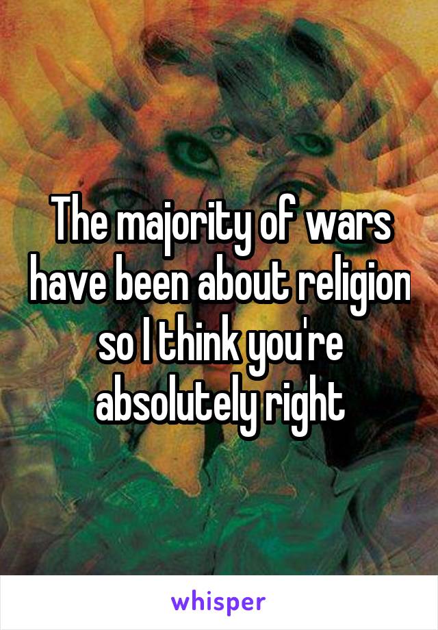 The majority of wars have been about religion so I think you're absolutely right