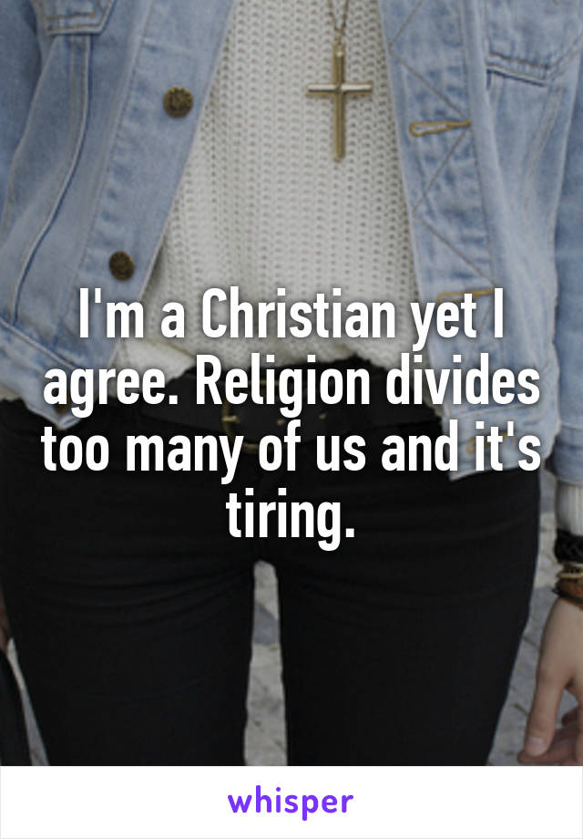 I'm a Christian yet I agree. Religion divides too many of us and it's tiring.