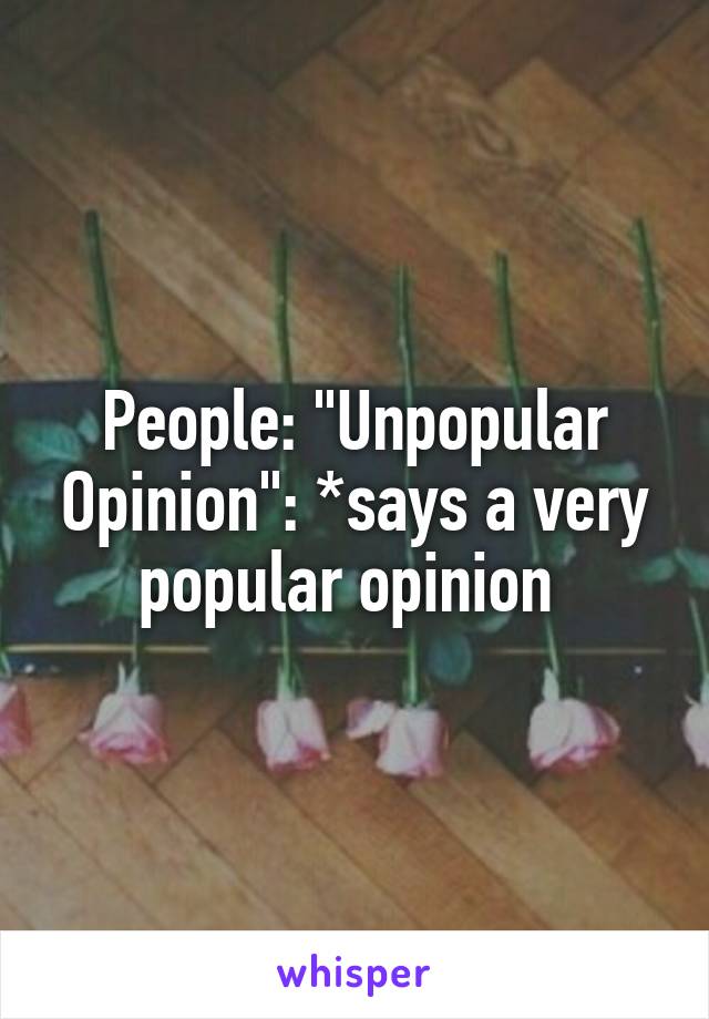 People: "Unpopular Opinion": *says a very popular opinion 