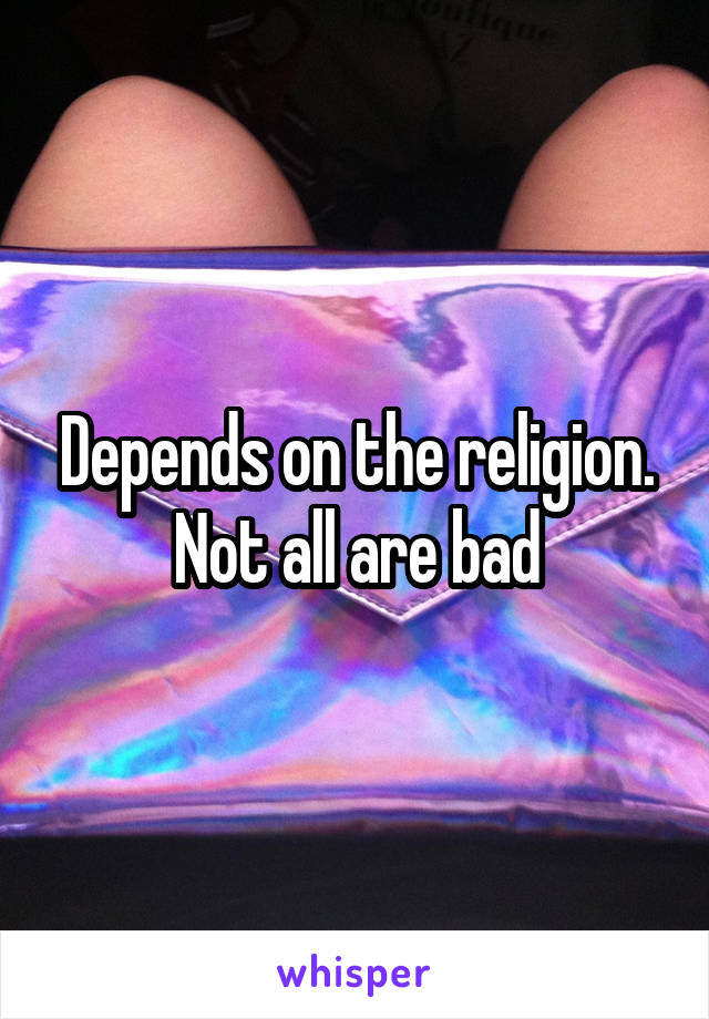 Depends on the religion.
Not all are bad