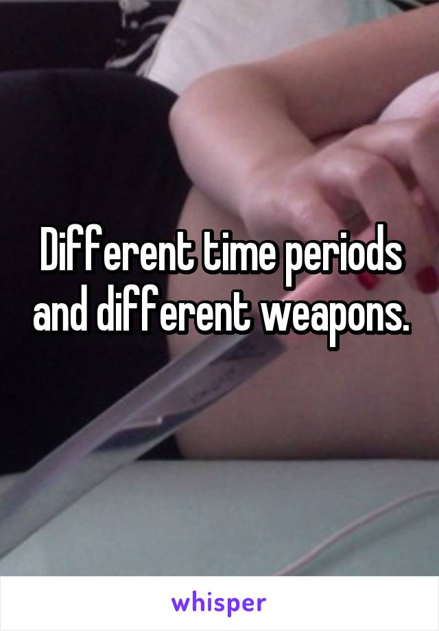 Different time periods and different weapons.
