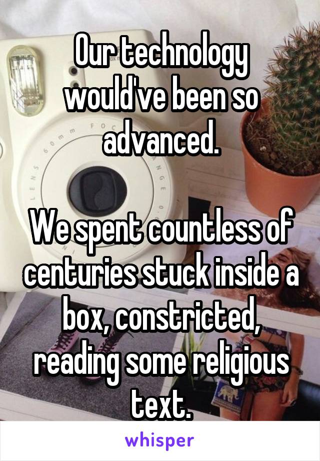 Our technology would've been so advanced.

We spent countless of centuries stuck inside a box, constricted, reading some religious text.