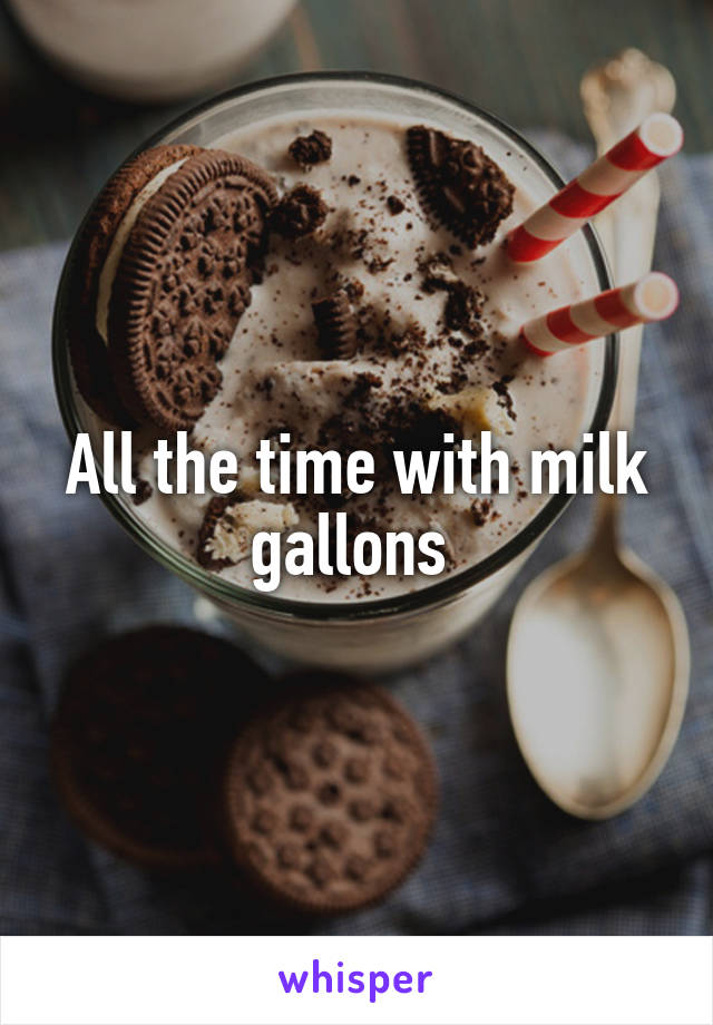 All the time with milk gallons 