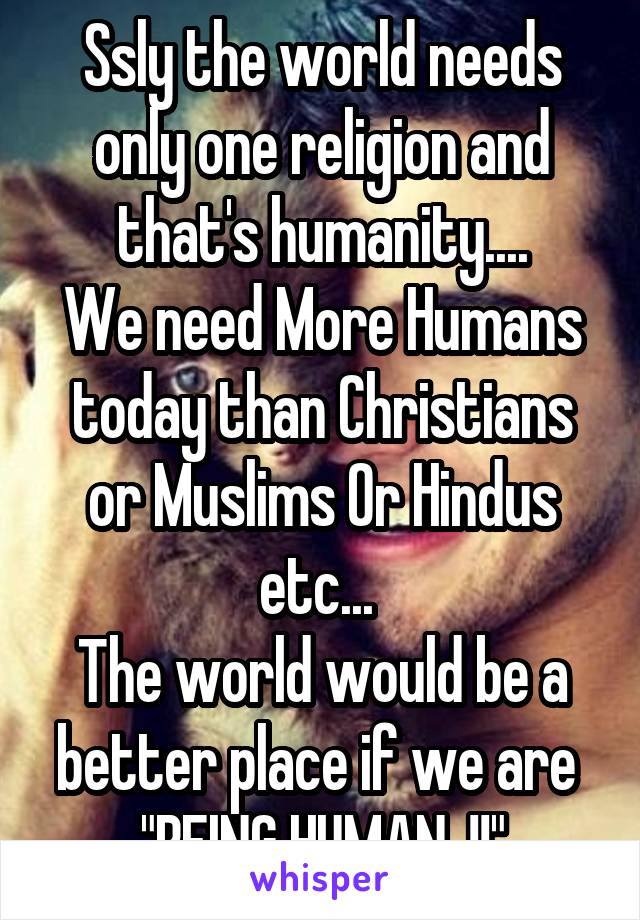 Ssly the world needs only one religion and that's humanity....
We need More Humans today than Christians or Muslims Or Hindus etc... 
The world would be a better place if we are 
"BEING HUMAN..!!"