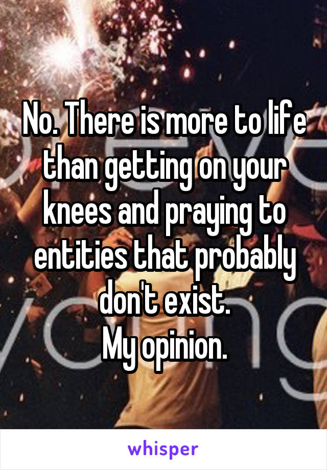 No. There is more to life than getting on your knees and praying to entities that probably don't exist.
My opinion.