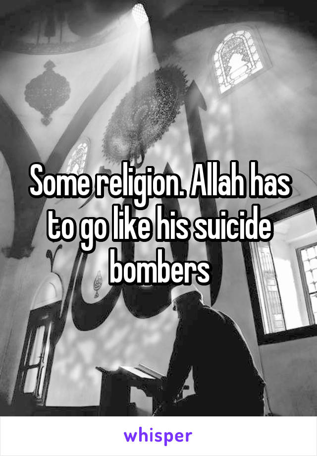 Some religion. Allah has to go like his suicide bombers