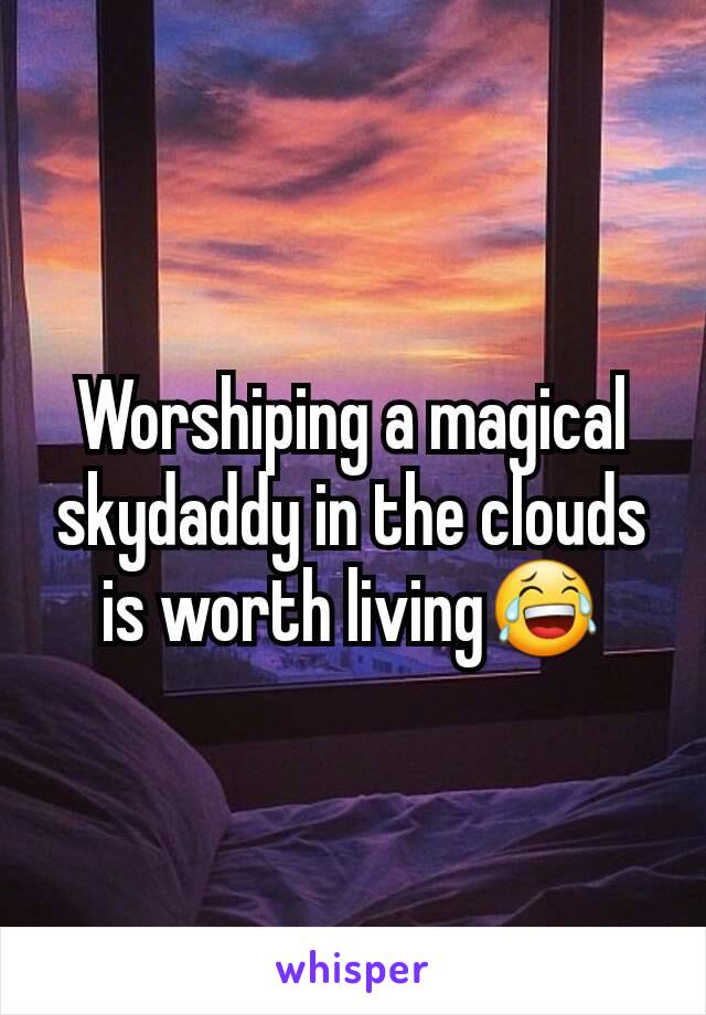 Worshiping a magical skydaddy in the clouds is worth living😂