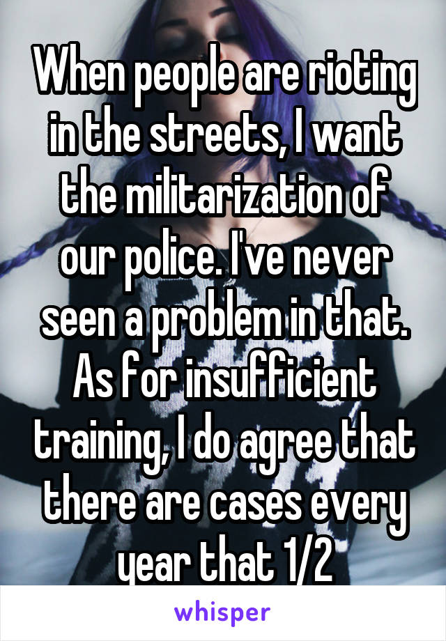 When people are rioting in the streets, I want the militarization of our police. I've never seen a problem in that. As for insufficient training, I do agree that there are cases every year that 1/2