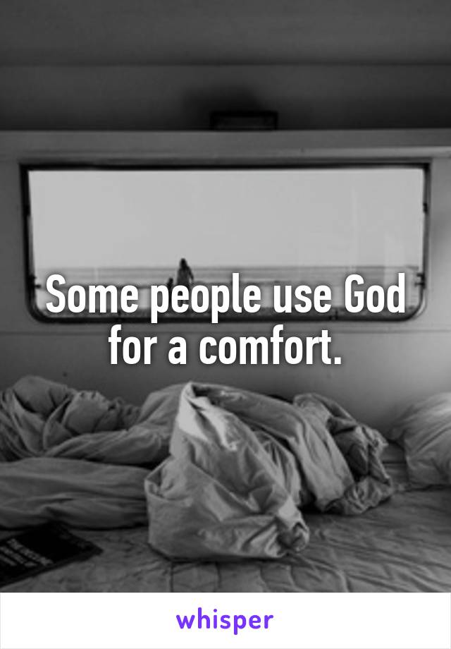 Some people use God for a comfort.