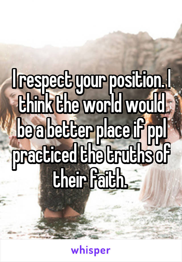 I respect your position. I think the world would be a better place if ppl practiced the truths of their faith. 