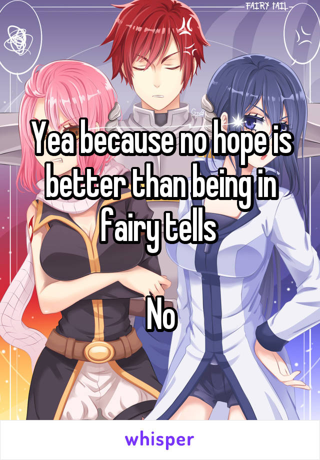 Yea because no hope is better than being in fairy tells 

No