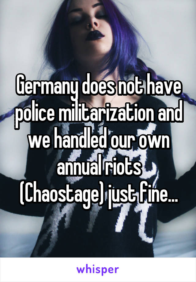 Germany does not have police militarization and we handled our own annual riots (Chaostage) just fine...