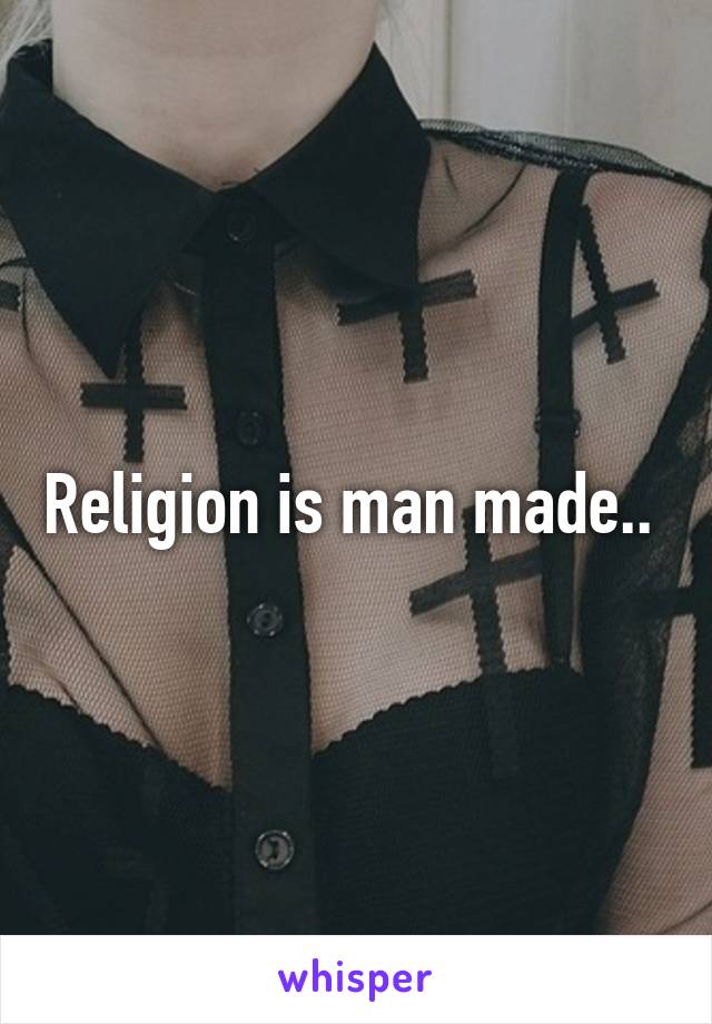 Religion is man made.. 