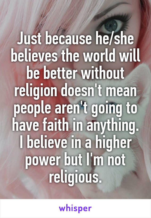 Just because he/she believes the world will be better without religion doesn't mean people aren't going to have faith in anything. I believe in a higher power but I'm not religious.