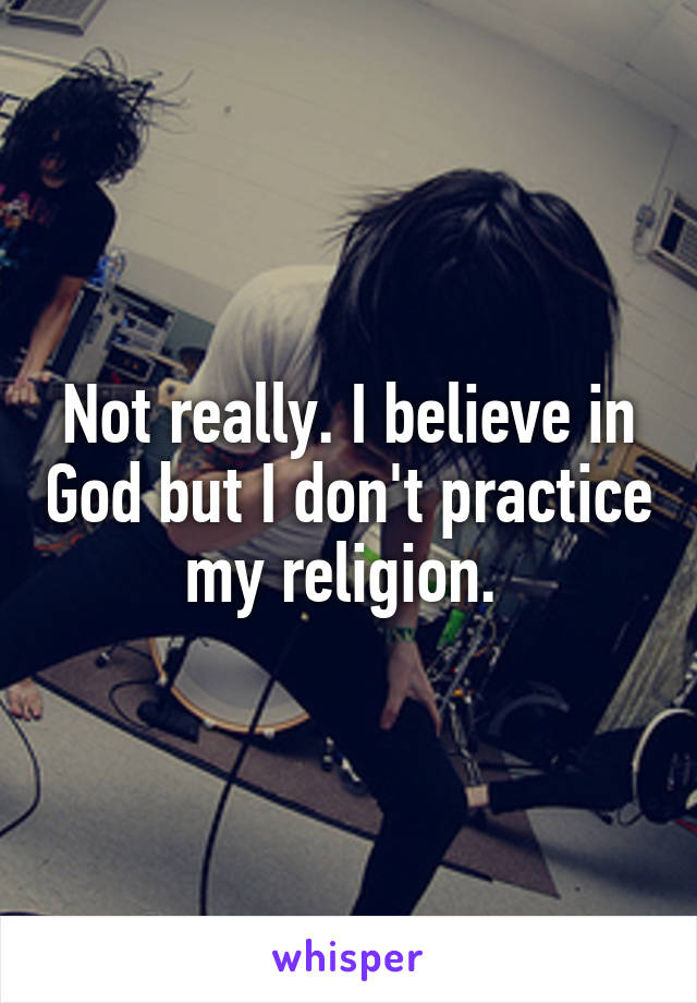 Not really. I believe in God but I don't practice my religion. 