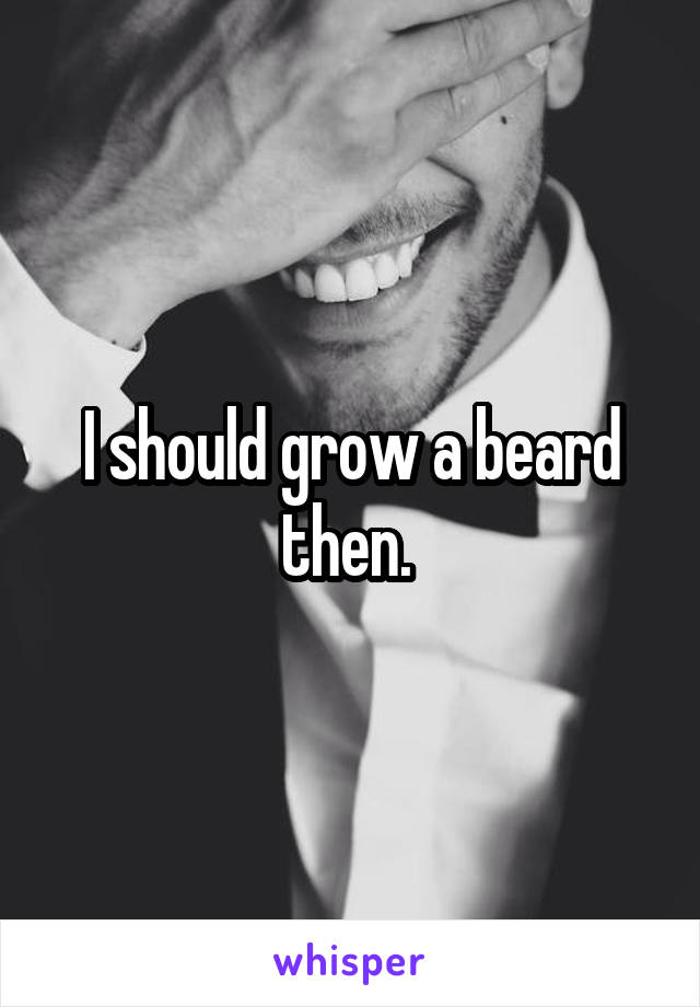 I should grow a beard then. 