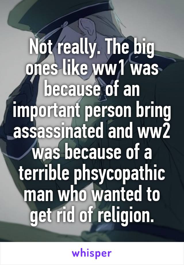 Not really. The big ones like ww1 was because of an important person bring assassinated and ww2 was because of a terrible phsycopathic man who wanted to get rid of religion.