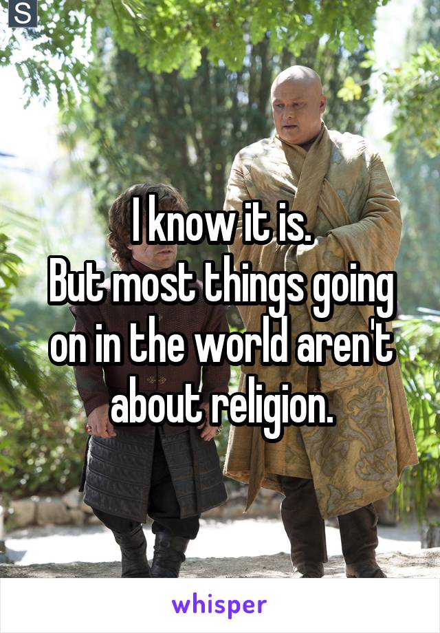 I know it is.
But most things going on in the world aren't about religion.