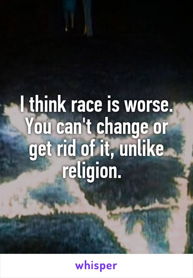 I think race is worse. You can't change or get rid of it, unlike religion.  