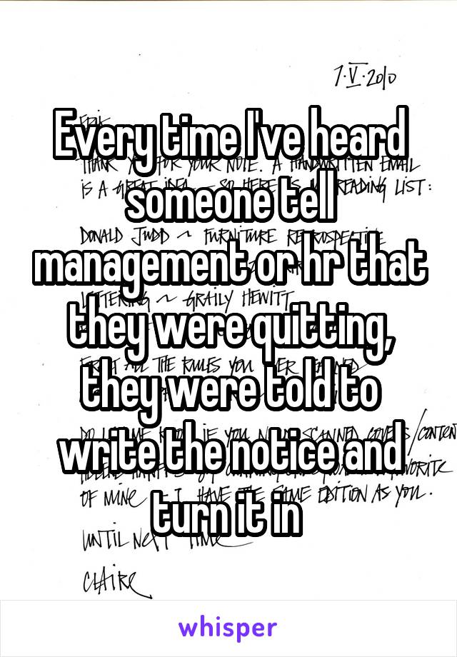 Every time I've heard someone tell management or hr that they were quitting, they were told to write the notice and turn it in 