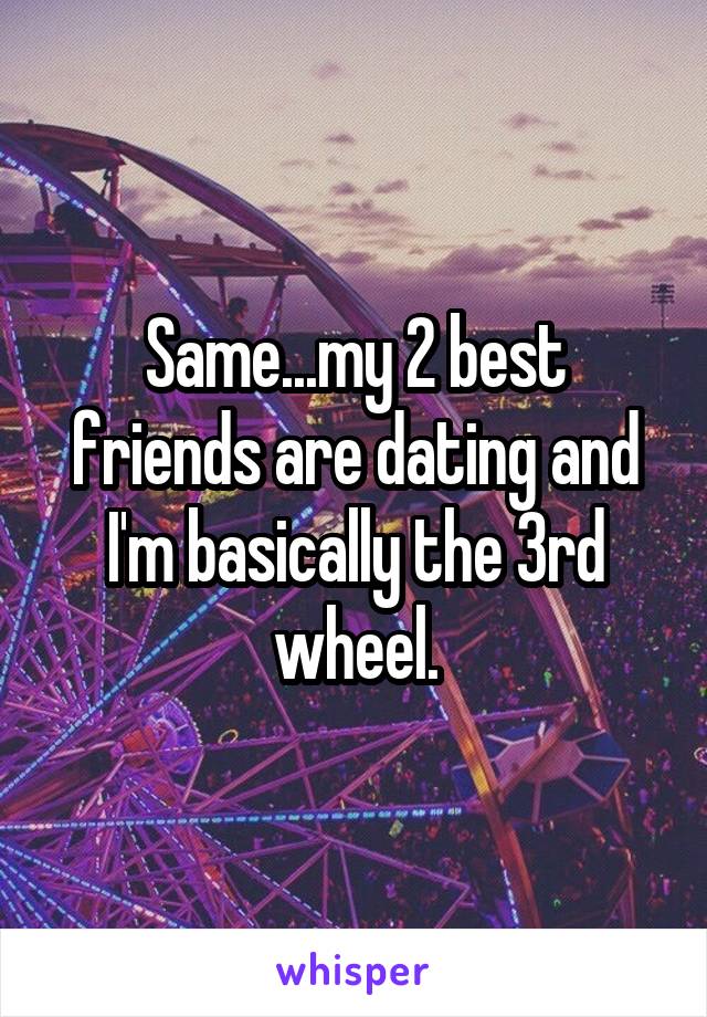 Same...my 2 best friends are dating and I'm basically the 3rd wheel.