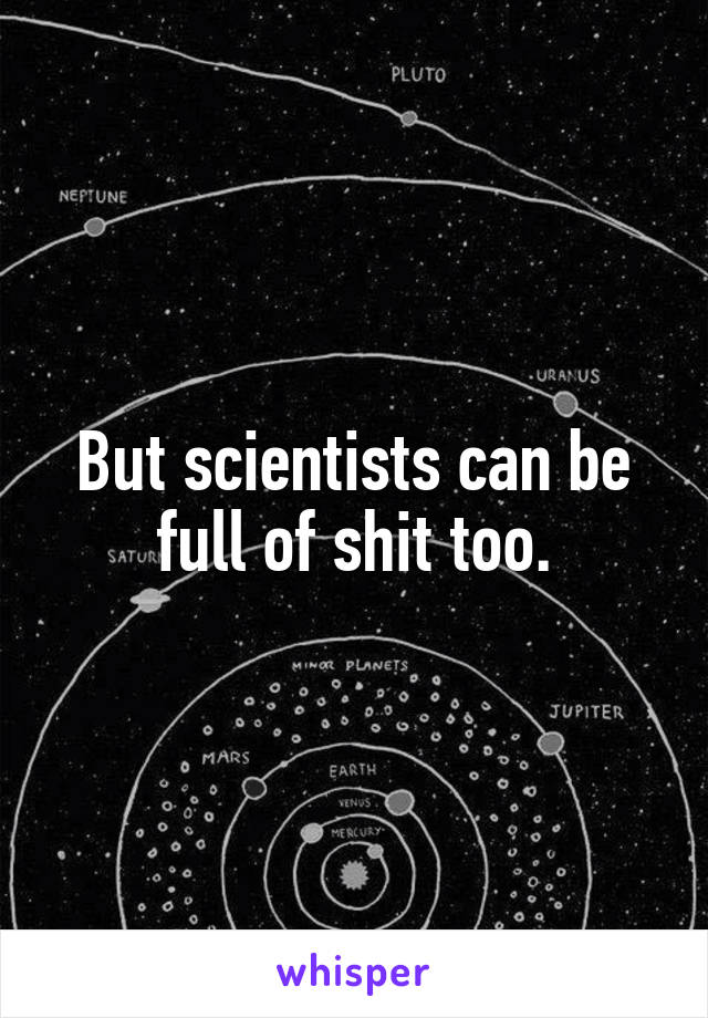 But scientists can be full of shit too.