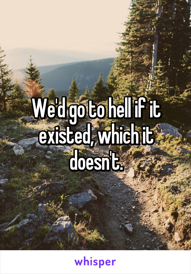 We'd go to hell if it existed, which it doesn't.