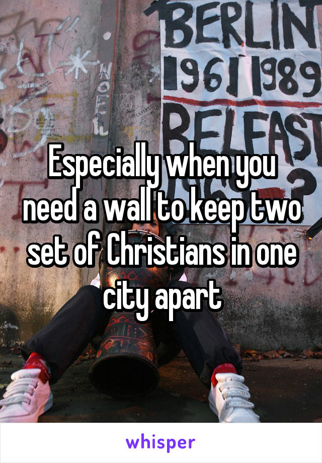 Especially when you need a wall to keep two set of Christians in one city apart