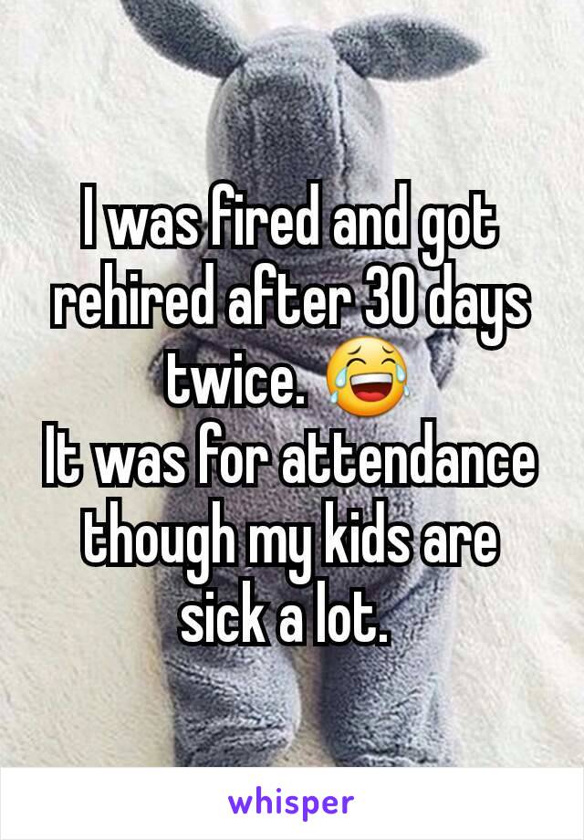 I was fired and got rehired after 30 days twice. 😂
It was for attendance though my kids are sick a lot. 