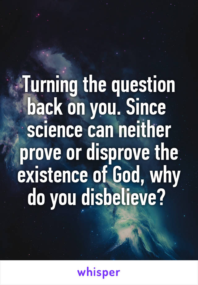 Turning the question back on you. Since  science can neither prove or disprove the existence of God, why do you disbelieve? 