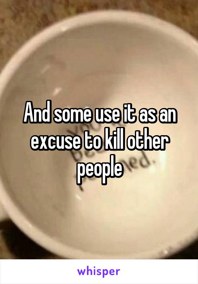 And some use it as an excuse to kill other people