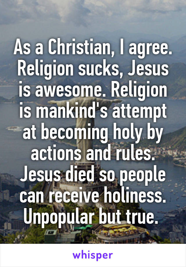 As a Christian, I agree. Religion sucks, Jesus is awesome. Religion is mankind's attempt at becoming holy by actions and rules. Jesus died so people can receive holiness. Unpopular but true. 