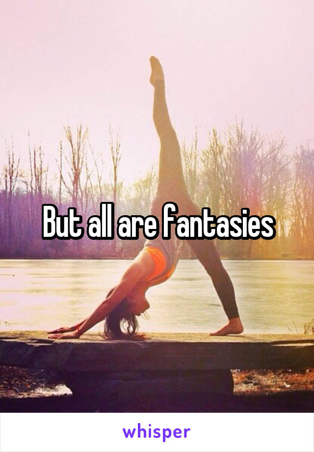 But all are fantasies