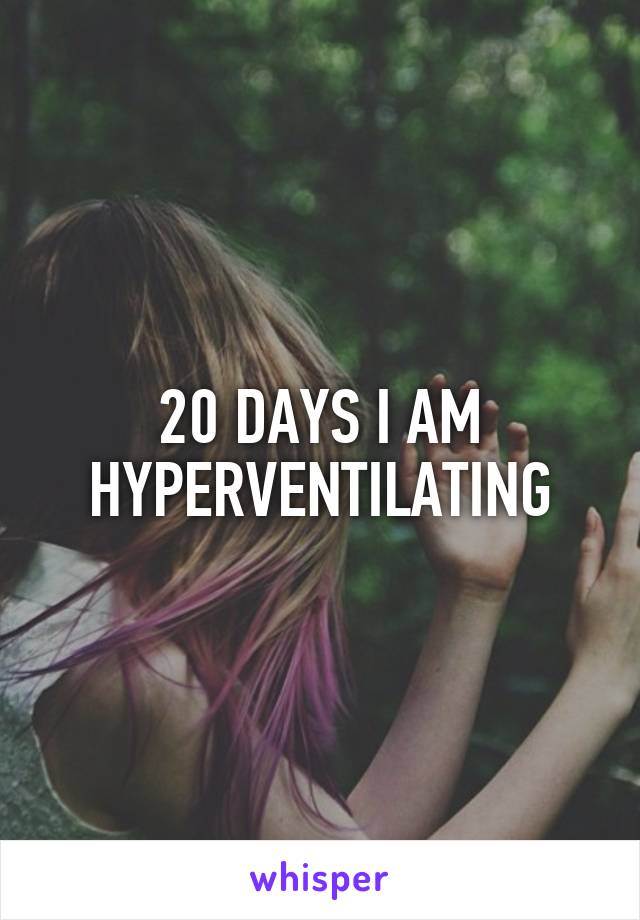 20 DAYS I AM HYPERVENTILATING