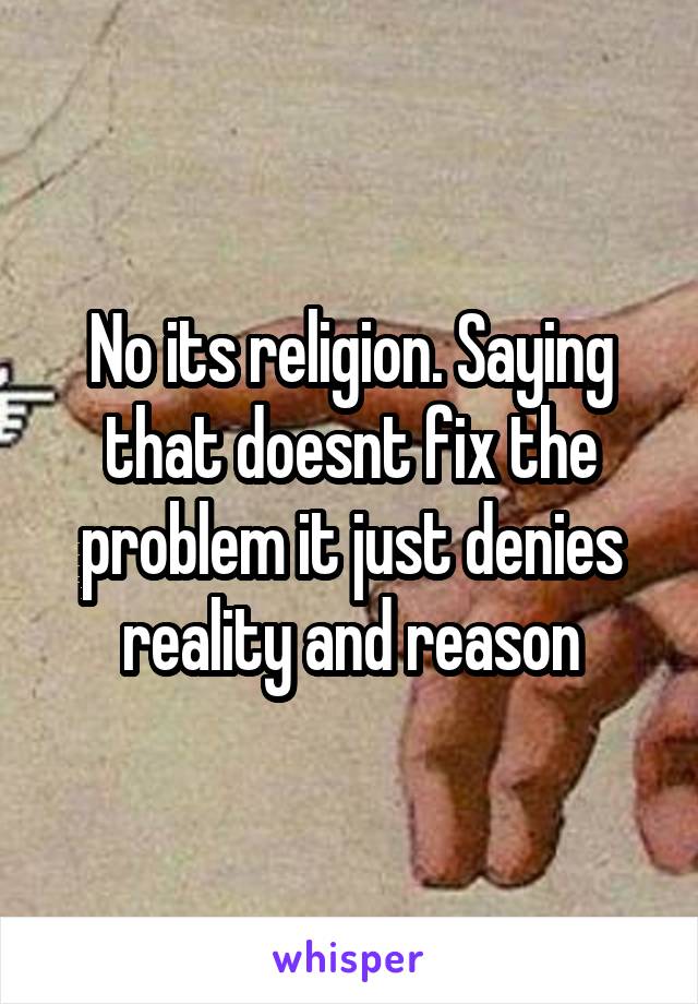 No its religion. Saying that doesnt fix the problem it just denies reality and reason