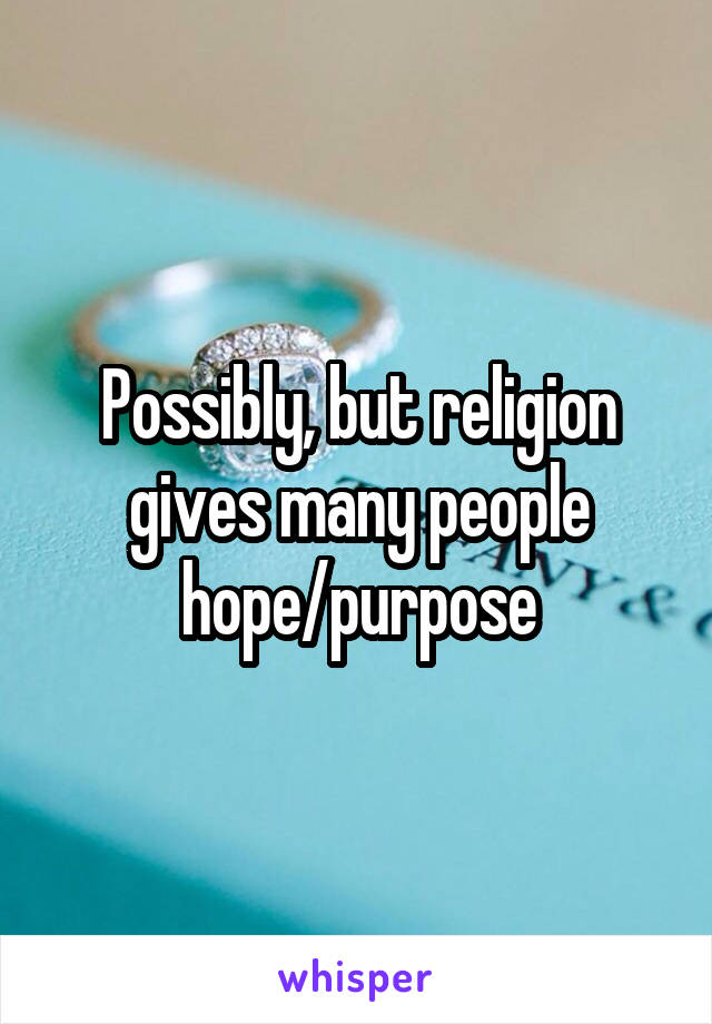 Possibly, but religion gives many people hope/purpose